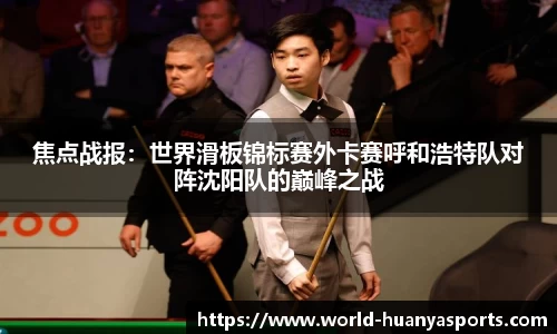 焦点战报：世界滑板锦标赛外卡赛呼和浩特队对阵沈阳队的巅峰之战